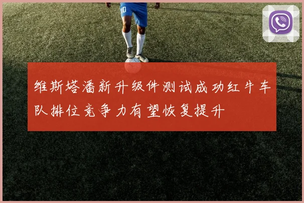 维斯塔潘新升级件测试成功红牛车队排位竞争力有望恢复提升