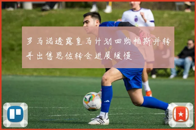 罗马诺透露皇马计划回购帕斯并转手出售恩佐转会进展缓慢