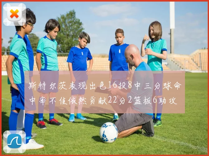 斯特尔茨表现出色16投8中三分球命中率不佳依然贡献22分2篮板6助攻