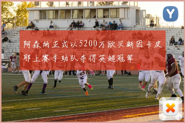 阿森纳正式以5200万欧买断因卡皮耶上赛季助队夺得英超冠军