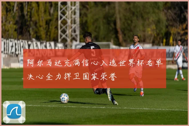 阿尔马达充满信心入选世界杯名单决心全力捍卫国家荣誉
