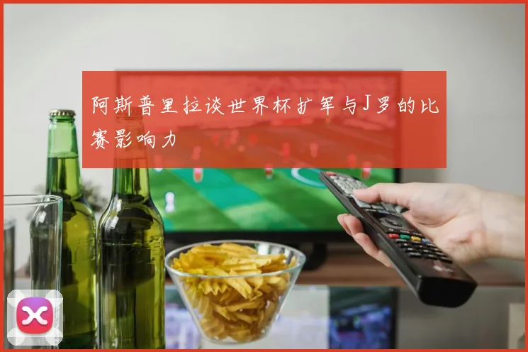 阿斯普里拉谈世界杯扩军与J罗的比赛影响力