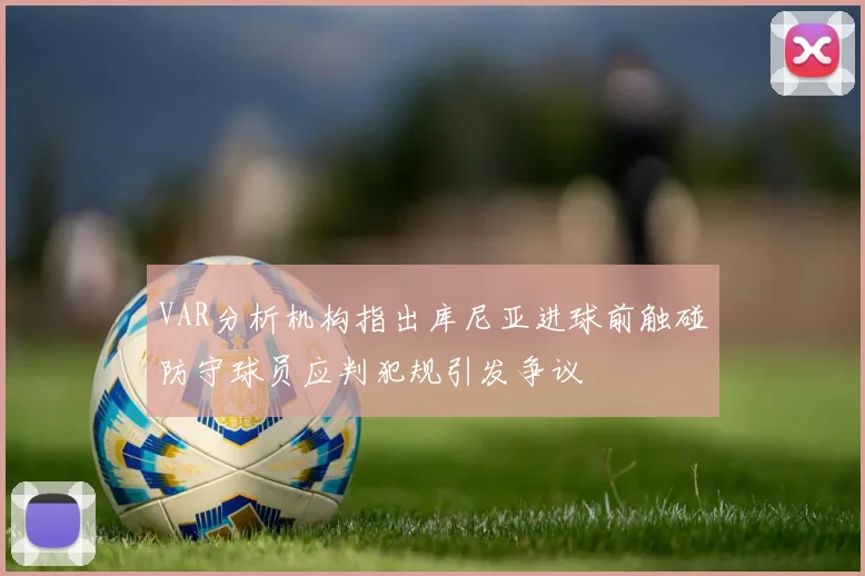 VAR分析机构指出库尼亚进球前触碰防守球员应判犯规引发争议