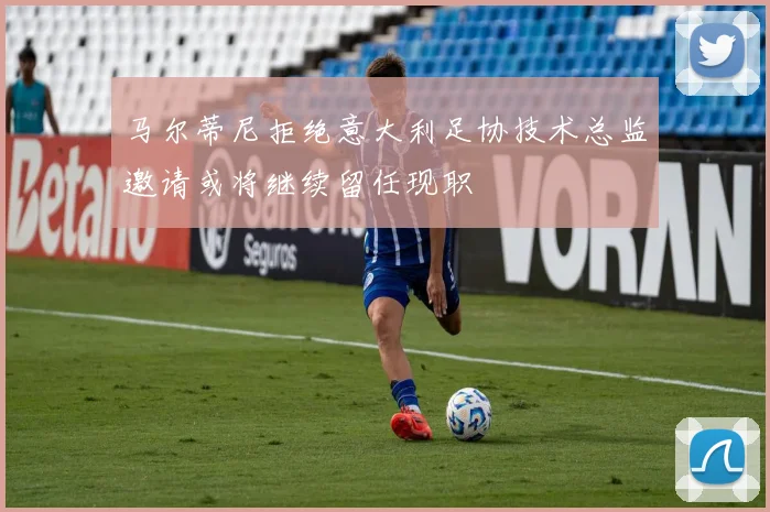 马尔蒂尼拒绝意大利足协技术总监邀请或将继续留任现职