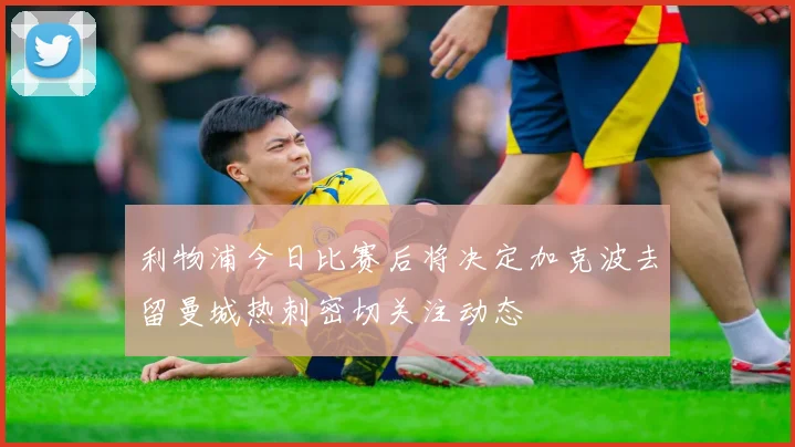 利物浦今日比赛后将决定加克波去留曼城热刺密切关注动态