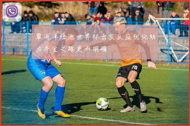 覃海洋短池世界杯出发反应优化助力夺金之路更加明确