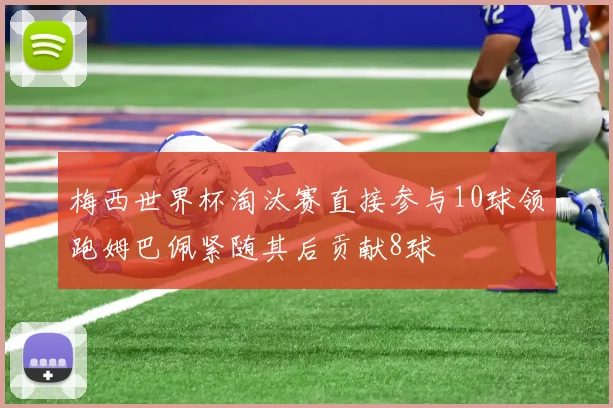 梅西世界杯淘汰赛直接参与10球领跑姆巴佩紧随其后贡献8球
