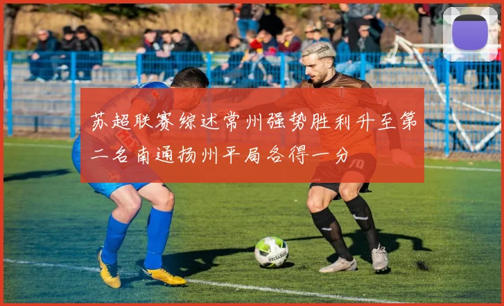 苏超联赛综述常州强势胜利升至第二名南通扬州平局各得一分