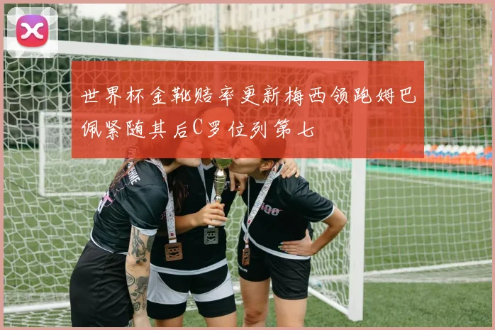 世界杯金靴赔率更新梅西领跑姆巴佩紧随其后C罗位列第七