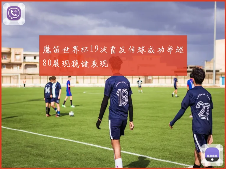 魔笛世界杯19次首发传球成功率超80展现稳健表现