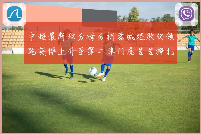 中超最新积分榜分析蓉城连败仍领跑英博上升至第二津门虎苦苦挣扎垫底