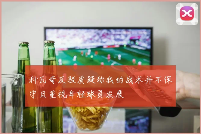 科瓦奇反驳质疑称我的战术并不保守且重视年轻球员发展