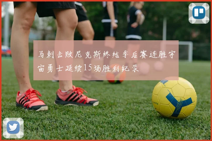 马刺击败尼克斯终结季后赛连胜宇宙勇士延续15场胜利纪录