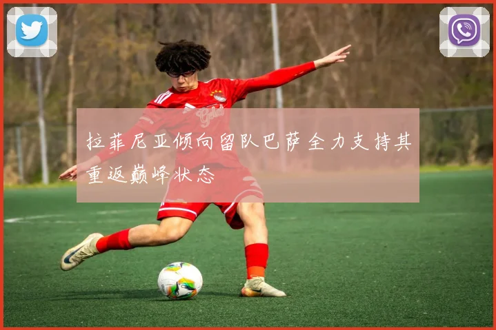 拉菲尼亚倾向留队巴萨全力支持其重返巅峰状态