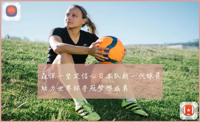 森保一坚定信心日本队新一代球员助力世界杯夺冠梦想成真