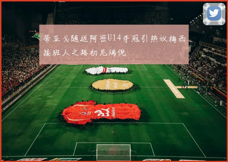 蒂亚戈随迈阿密U14夺冠引热议梅西接班人之路初见端倪