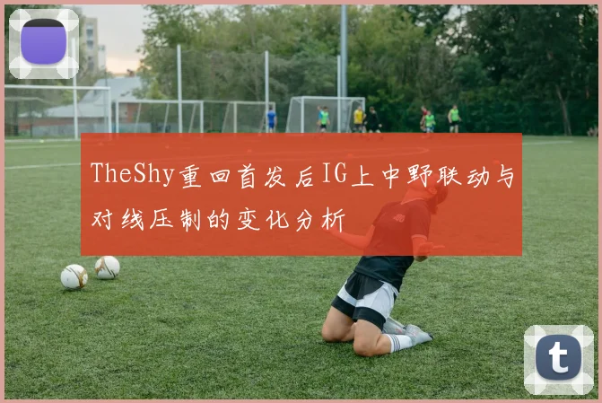TheShy重回首发后IG上中野联动与对线压制的变化分析