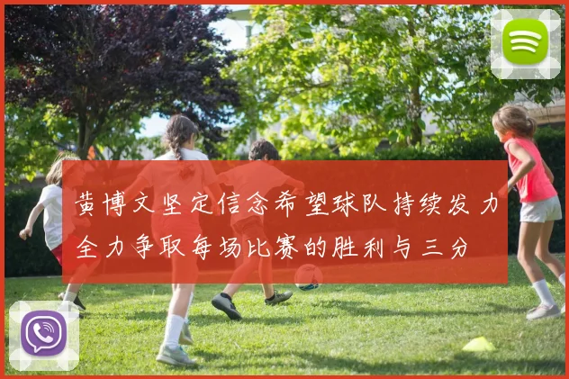 黄博文坚定信念希望球队持续发力全力争取每场比赛的胜利与三分
