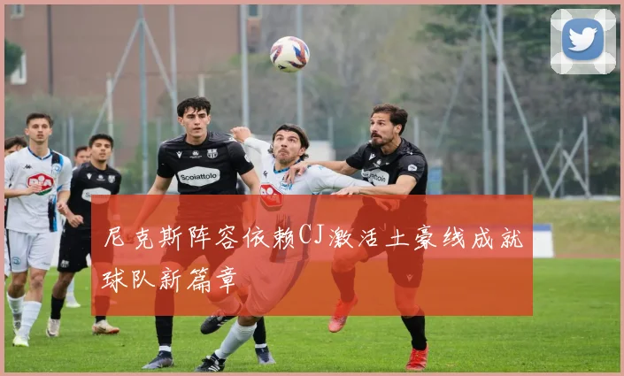 尼克斯阵容依赖CJ激活土豪线成就球队新篇章