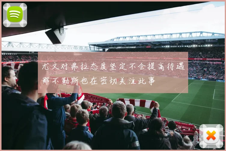 尤文对弗拉态度坚定不会提高待遇那不勒斯也在密切关注此事