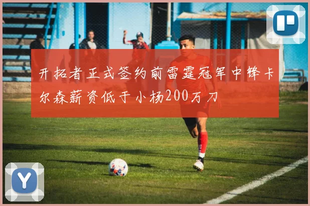 开拓者正式签约前雷霆冠军中锋卡尔森薪资低于小杨200万刀