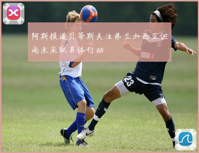 阿斯报道贝蒂斯关注弗兰加西亚但尚未采取具体行动