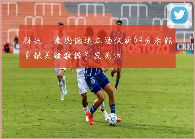 孙兴慜表现低迷本场仅获64分未能贡献关键数据引发关注