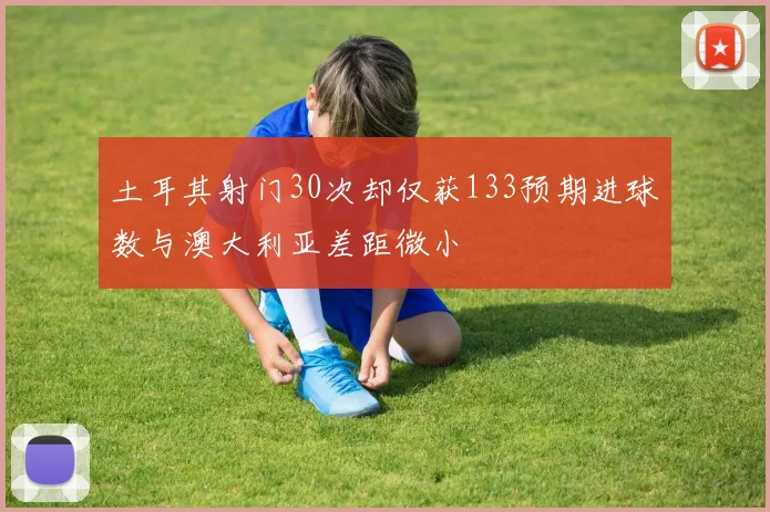 土耳其射门30次却仅获133预期进球数与澳大利亚差距微小